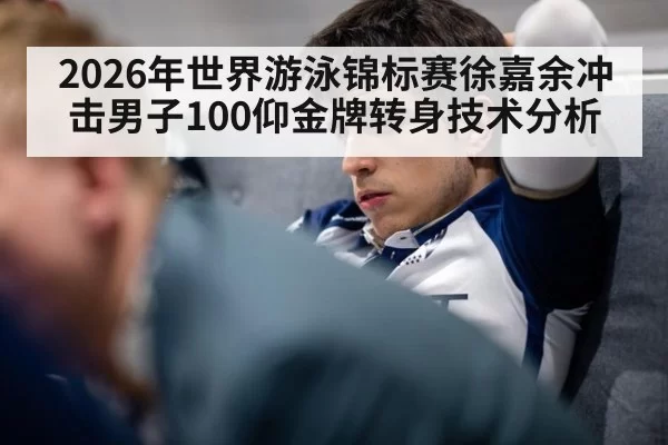 2026年世界游泳锦标赛徐嘉余冲击男子100仰金牌转身技术分析