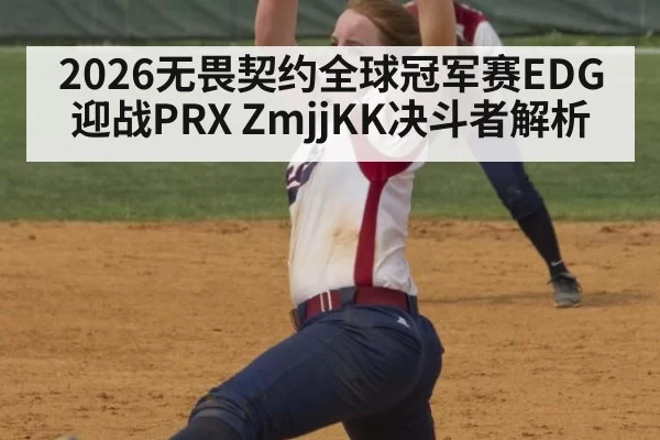 2026无畏契约全球冠军赛EDG迎战PRX ZmjjKK决斗者解析